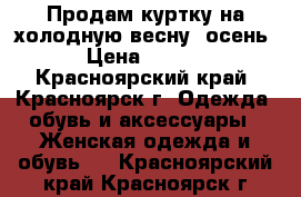 Продам куртку на холодную весну- осень  › Цена ­ 2 000 - Красноярский край, Красноярск г. Одежда, обувь и аксессуары » Женская одежда и обувь   . Красноярский край,Красноярск г.